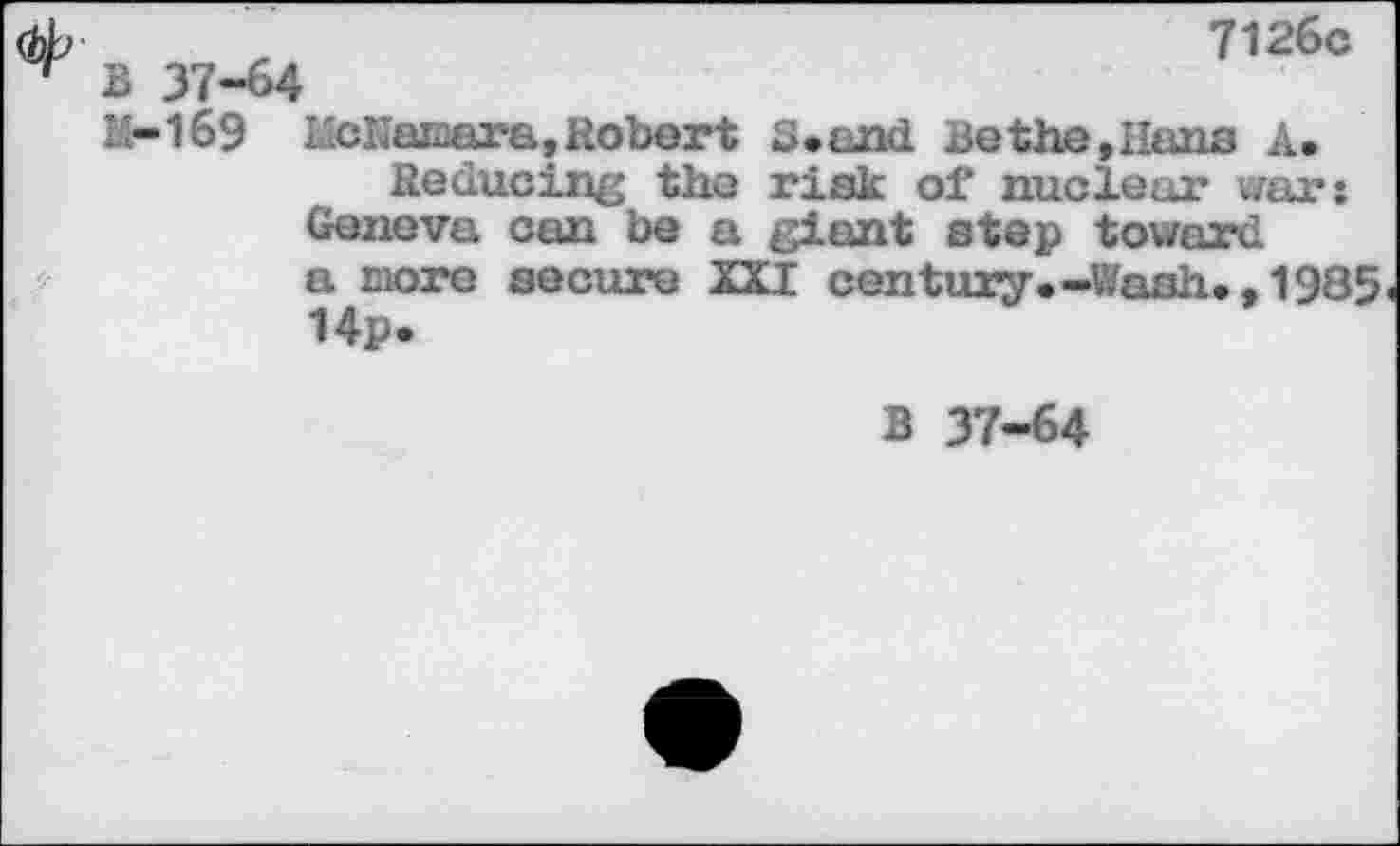 ﻿B 37-64
7126c
M-169 InCKaiaara, Robert 5* and Be the,Hans A.
Reducing the risk of* nuclear war: Geneva can be a giant step toward a more secure XXI century.-Wash., 1985 14p*